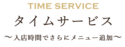 TIME SERVICE タイムサービス ～入店時間でさらにメニュー追加～