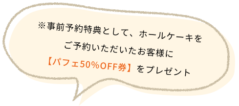 ※事前予約特典として、ホールケーキを ご予約いただいたお客様に 【パフェ50％OFF券】をプレゼント